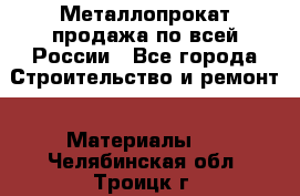 Металлопрокат продажа по всей России - Все города Строительство и ремонт » Материалы   . Челябинская обл.,Троицк г.